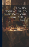 From Do-nothing Hall To Happy-day House, Illustr. By H.j.a. Miles