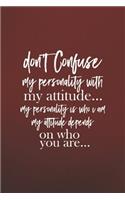 Don't Confuse My Personality With My Attitude..My Personality Is Who I Am My Attitude Depends On Who You Are..: Daily Success, Motivation and Everyday Inspiration For Your Best Year Ever, 365 days to more Happiness Motivational Year Long Journal / Daily N