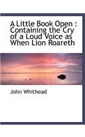 A Little Book Open: Containing the Cry of a Loud Voice as When Lion Roareth