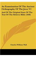 An Examination Of The Ancient Orthography Of The Jews V2: And Of The Original State Of The Text Of The Hebrew Bible (1840)(English)