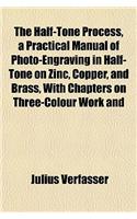 The Half-Tone Process, a Practical Manual of Photo-Engraving in Half-Tone on Zinc, Copper, and Brass, with Chapters on Three-Colour Work and: (English)