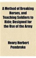 A Method of Breaking Horses, and Teaching Soldiers to Ride; Designed for the Use of the Army: Designed for the Use of the Army