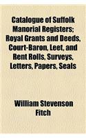 Catalogue of Suffolk Manorial Registers; Royal Grants and Deeds, Court-Baron, Leet, and Rent Rolls, Surveys, Letters, Papers, Seals