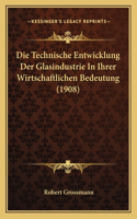 Die Technische Entwicklung Der Glasindustrie In Ihrer Wirtschaftlichen Bedeutung (1908): (German)