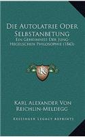 Die Autolatrie Oder Selbstanbetung: Ein Geheimniss Der Jung-Hegelschen Philosophie (1843)