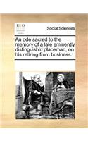 An Ode Sacred to the Memory of a Late Eminently Distinguish'd Placeman, on His Retiring from Business.