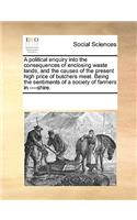 Political Enquiry Into the Consequences of Enclosing Waste Lands, and the Causes of the Present High Price of Butchers Meat. Being the Sentiments of a Society of Farmers in ----Shire.