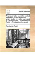 An Answer to the Pamphlet, Entitled Arguments for and Against an Union, &c. &c. in a Letter Addressed to Edward Cooke, ... by Pemberton Rudd, ... Third Edition, Corrected.