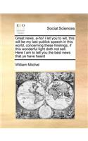 Great News, A-Ho! I Let You to Wit, This Will Be My Last Publick Speech in This World, Concerning These Hirelings, If This Wonderful Light Doth Not Sell. Here I Am to Tell You the Best News That Ye Have Heard