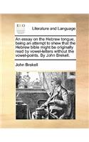 Essay on the Hebrew Tongue, Being an Attempt to Shew That the Hebrew Bible Might Be Originally Read by Vowel-Letters Without the Vowel-Points. by John Brekell.