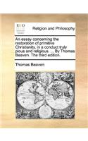 An Essay Concerning the Restoration of Primitive Christianity, in a Conduct Truly Pious and Religious. ... by Thomas Beaven. the Third Edition.