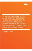 A Treatise on the Inspection of Concrete Construction; Containing Practical Hints for Concrete Inspectors, Superintendents, and Others Engaged in the Construction of Public and Private Works