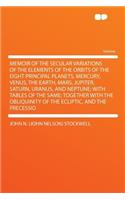 Memoir of the Secular Variations of the Elements of the Orbits of the Eight Principal Planets, Mercury, Venus, the Earth, Mars, Jupiter, Saturn, Uranus, and Neptune; With Tables of the Same; Together with the Obliquinity of the Ecliptic, and the Pr