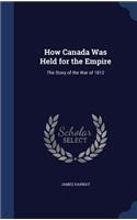 How Canada Was Held for the Empire: The Story of the War of 1812