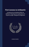 First Lessons in Arithmetic: Combining the Oral Method With the Method of Teaching the Combinations of Figures by Sight. Designed for Beginners
