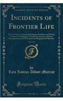 Incidents of Frontier Life, Vol. 1 of 2: In Two Parts, Containing Religious Incidents and Moral Comment, Relating to Various Occurrences, Evils of Intemperance, and Historical and Biographical Sketches (Classic Reprint)