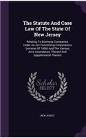 The Statute And Case Law Of The State Of New Jersey: Relating To Business Companies Under An Act Concerning Corporations (revision Of 1896) And The Various Acts Amendatory Thereof And Supplemental Ther