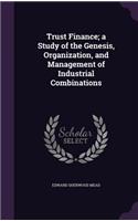 Trust Finance; A Study of the Genesis, Organization, and Management of Industrial Combinations