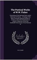 Poetical Works of W.W. Fisher: Consisting of the National Gloria, and a Selection of Poems.: In Eulogy of the Most Prominent Natural Scenery In America, and of the Institutions of