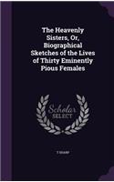 The Heavenly Sisters, Or, Biographical Sketches of the Lives of Thirty Eminently Pious Females