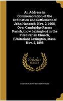 Address in Commemoration of the Ordination and Settlement of John Hancock, Nov. 2, 1968, Over Cambridge Farms Parish, (now Lexington) in the First Parish Church, (Unitarian) Lexington, Mass. Nov. 2, 1898