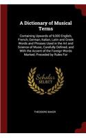 A Dictionary of Musical Terms: Containing Upwards of 9,000 English, French, German, Italian, Latin and Greek Words and Phrases Used in the Art and Science of Music, Carefully Defi