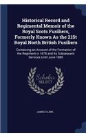 Historical Record and Regimental Memoir of the Royal Scots Fusiliers, Formerly Known As the 21St Royal North British Fusiliers: Containing an Account of the Formation of the Regiment in 1678 and Its Subsequent Services Until June 1885