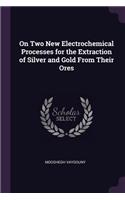 On Two New Electrochemical Processes for the Extraction of Silver and Gold From Their Ores
