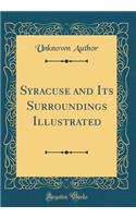 Syracuse and Its Surroundings Illustrated (Classic Reprint)