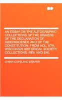 An Essay on the Autographic Collections of the Signers of the Declaration of Indepandence and of the Constitution. from Vol. Xth, Wisconsin Historical Society Collections. Rev. and Enl