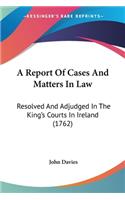 A Report Of Cases And Matters In Law: Resolved And Adjudged In The King's Courts In Ireland (1762)(English)
