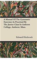 A Manual Of The Gymnastic Exercises As Practised By The Junior Class In Amherst College, Amherst, Mass.