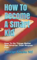 How To Become A Smart Kid: How To Do Things Better And Smarter Than Anyone Else(English)