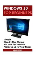Windows 10 For Beginners: Simple Step-by-Step Manual On How To Customize Windows 10 For Your Needs.: (Windows 10 For Beginners - Pictured Guide)(Windows for Dummies, Windows 10 Books, Ultimate User Guide to Windows 10)