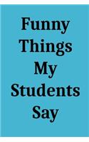 Funny Things My Students Say: Blank Lined Journal Notebook for Teachers