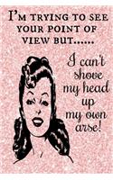 I'm Trying To see Your Point Of View But I Can't Shove My Head Up My own arse!