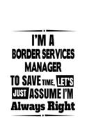 I'm A Border Services Manager To Save Time, Let's Assume That I'm Always Right: Funny Border Services Manager Notebook, Border Services Managing/Organizer Journal Gift, Diary, Doodle Gift or Notebook - 6 x 9 Compact Size, 109 Bl