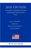 Local Community Radio Act - Service and Eligibility Rules Revision (US Federal Communications Commission Regulation) (FCC) (2018 Edition)