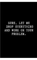 Sure, Let Me Drop Everything and Work on Your Problem.: Funny Wide Ruled Line Paper Notebook