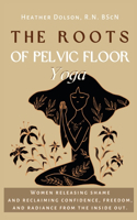 Roots of Pelvic Floor Yoga: Women Releasing Shame and Reclaiming Confidence, Freedom, and Radiance from the Inside Out.