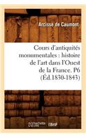 Cours d'Antiquités Monumentales: Histoire de l'Art Dans l'Ouest de la France. P6 (Éd.1830-1843): (Histoire)