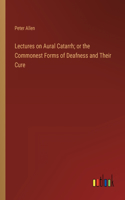 Lectures on Aural Catarrh; or the Commonest Forms of Deafness and Their Cure