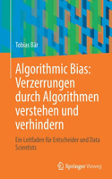 Algorithmic Bias: Verzerrungen Durch Algorithmen Verstehen Und Verhindern: Ein Leitfaden Für Entscheider Und Data Scientists