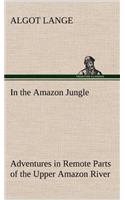 In the Amazon Jungle Adventures in Remote Parts of the Upper Amazon River, Including a Sojourn Among Cannibal Indians