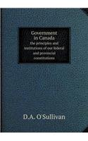 Government in Canada the Principles and Institutions of Our Federal and Provincial Constitutions