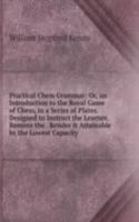 Practical Chess Grammar: Or, an Introduction to the Royal Game of Chess, in a Series of Plates. Designed to Instruct the Learner, Remove the . Render It Attainable by the Lowest Capacity
