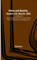Notes and Queries, Number 135, May 29, 1852; A Medium of Inter-communication for Literary Men, Artists, Antiquaries, Genealogists, etc.