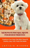 Microwave Fish Meal Recipe For Bichon Frise Dog: Transform Your Dog's Diet With These 50 Healthy, Easy, Fast, Fresh Fish Meals.