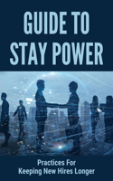 Guide To Stay Power: Practices For Keeping New Hires Longer: How To Keep Them Longer