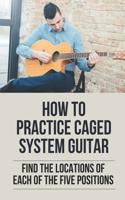 How To Practice Caged System Guitar: Find The Locations Of Each Of The Five Positions: How To Learn To Play Guitar